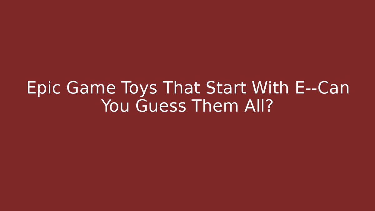 Epic Game Toys That Start With E—Can You Guess Them All?