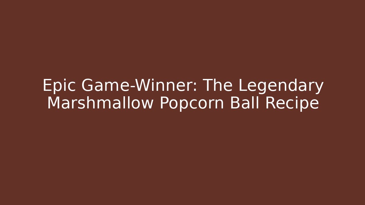 Epic Game-Winner: The Legendary Marshmallow Popcorn Ball Recipe