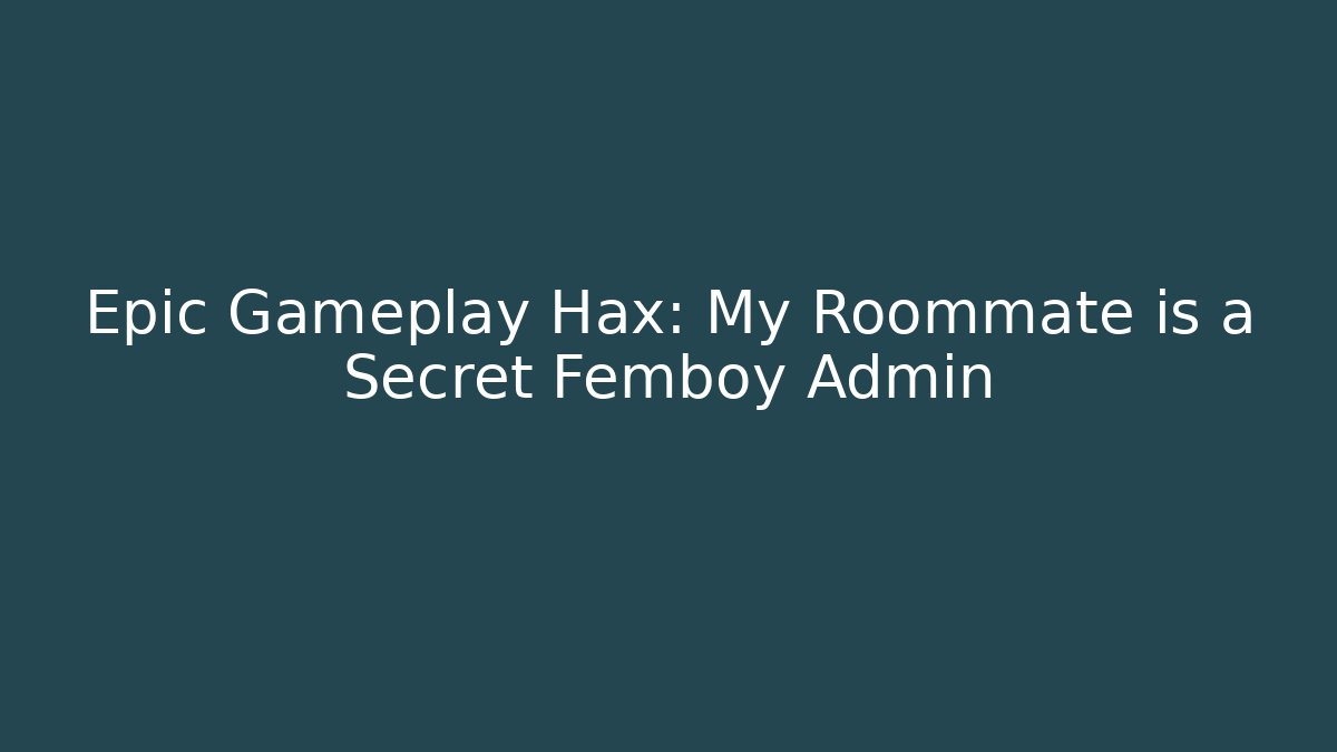 Epic Gameplay Hax: My Roommate is a Secret Femboy Admin