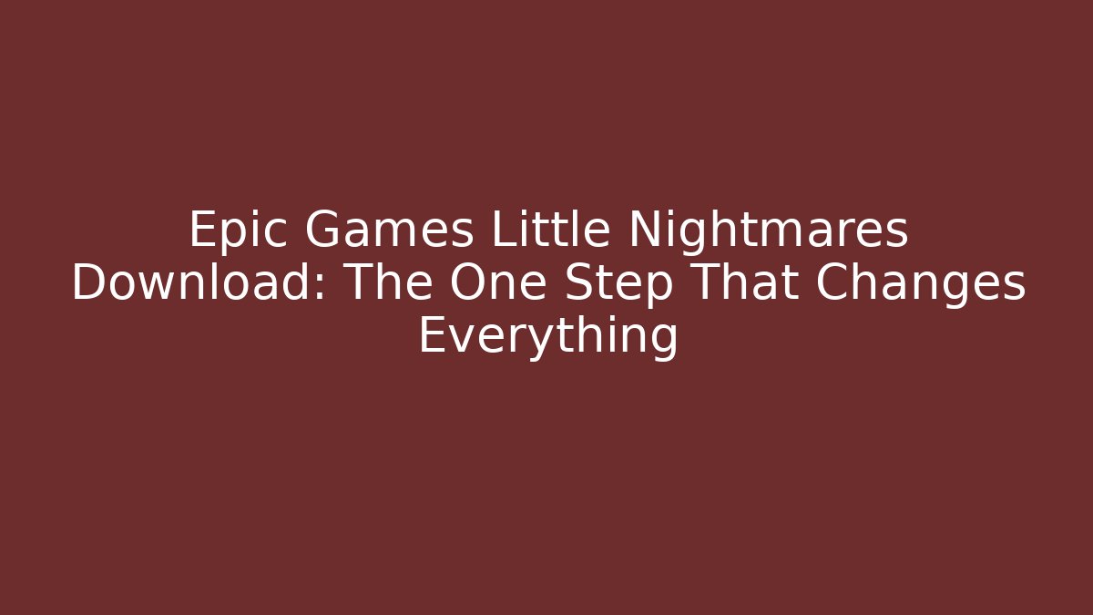 Epic Games Little Nightmares Download: The One Step That Changes Everything