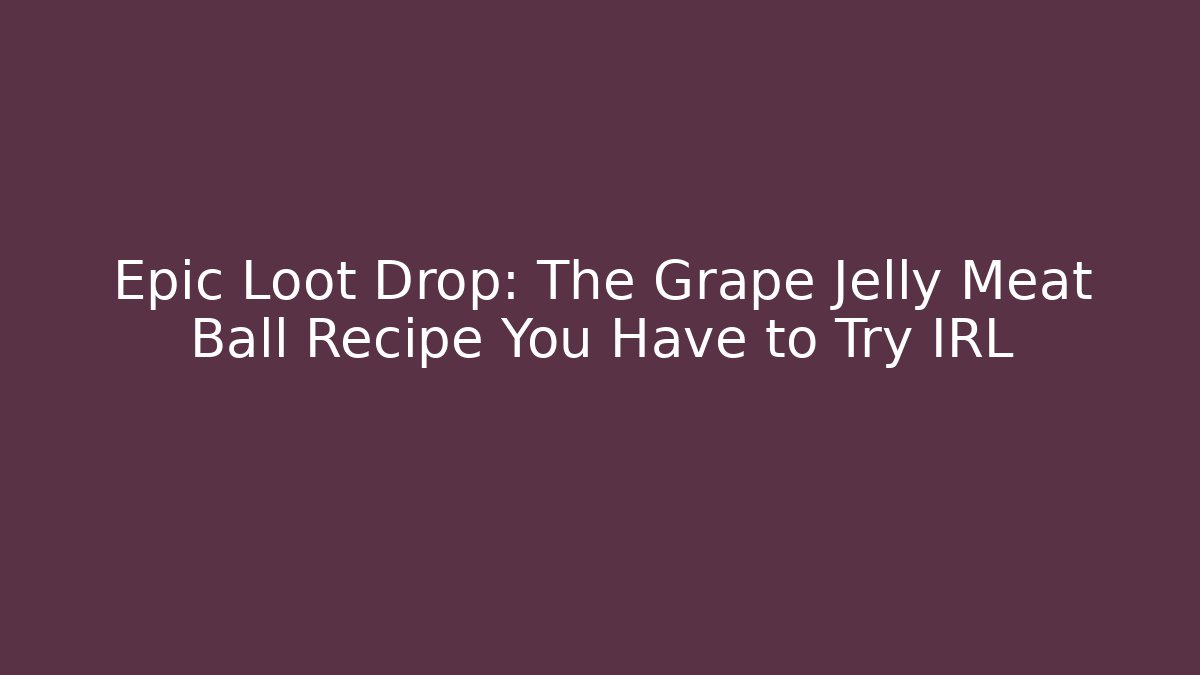 Epic Loot Drop: The Grape Jelly Meat Ball Recipe You Have to Try IRL