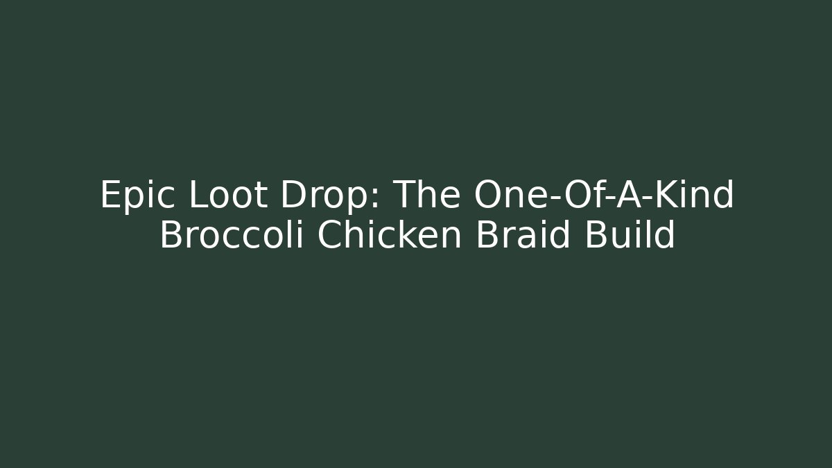 Epic Loot Drop: The One-Of-A-Kind Broccoli Chicken Braid Build