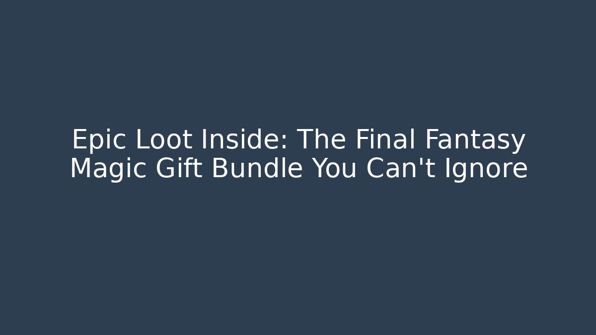 Epic Loot Inside: The Final Fantasy Magic Gift Bundle You Can't Ignore