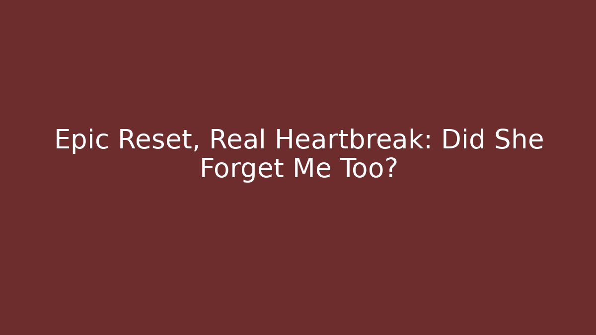 Epic Reset, Real Heartbreak: Did She Forget Me Too?