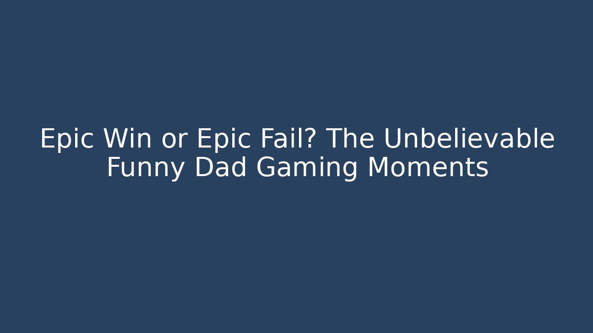Epic Win or Epic Fail? The Unbelievable Funny Dad Gaming Moments