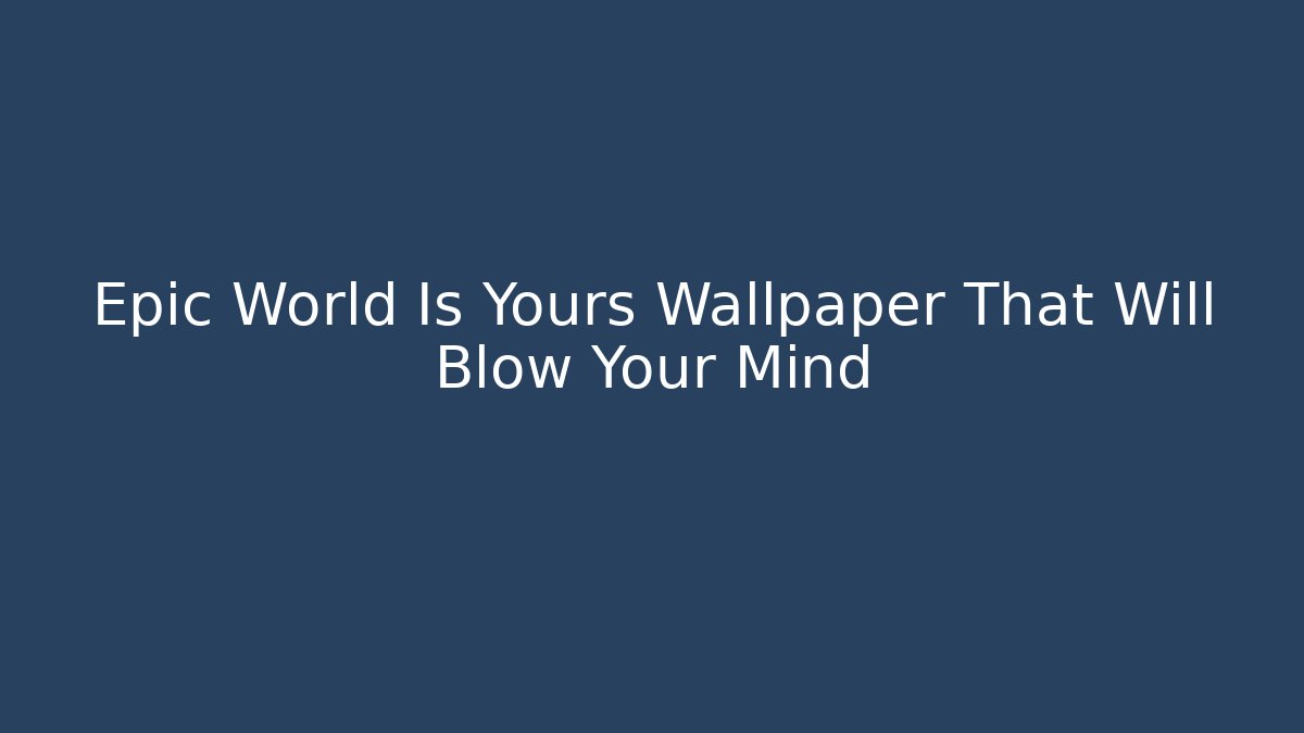 Epic World Is Yours Wallpaper That Will Blow Your Mind