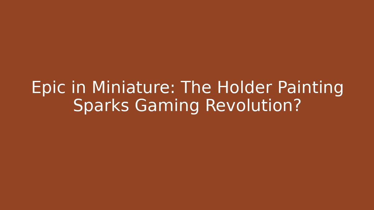 Epic in Miniature: The Holder Painting Sparks Gaming Revolution?