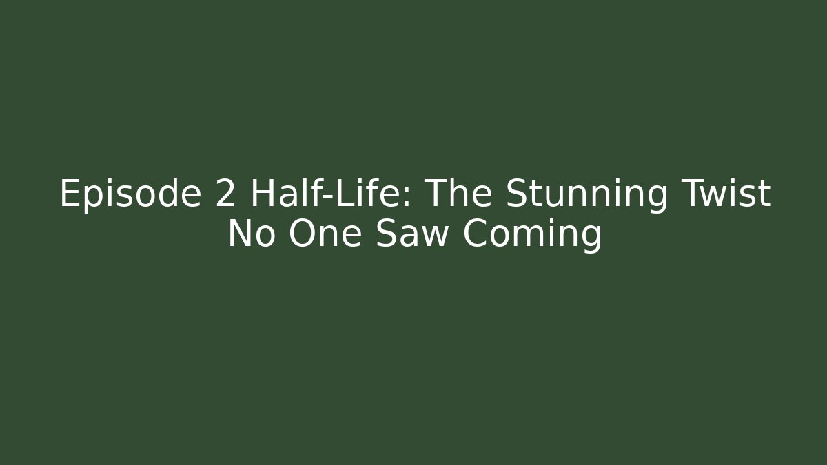 Episode 2 Half-Life: The Stunning Twist No One Saw Coming