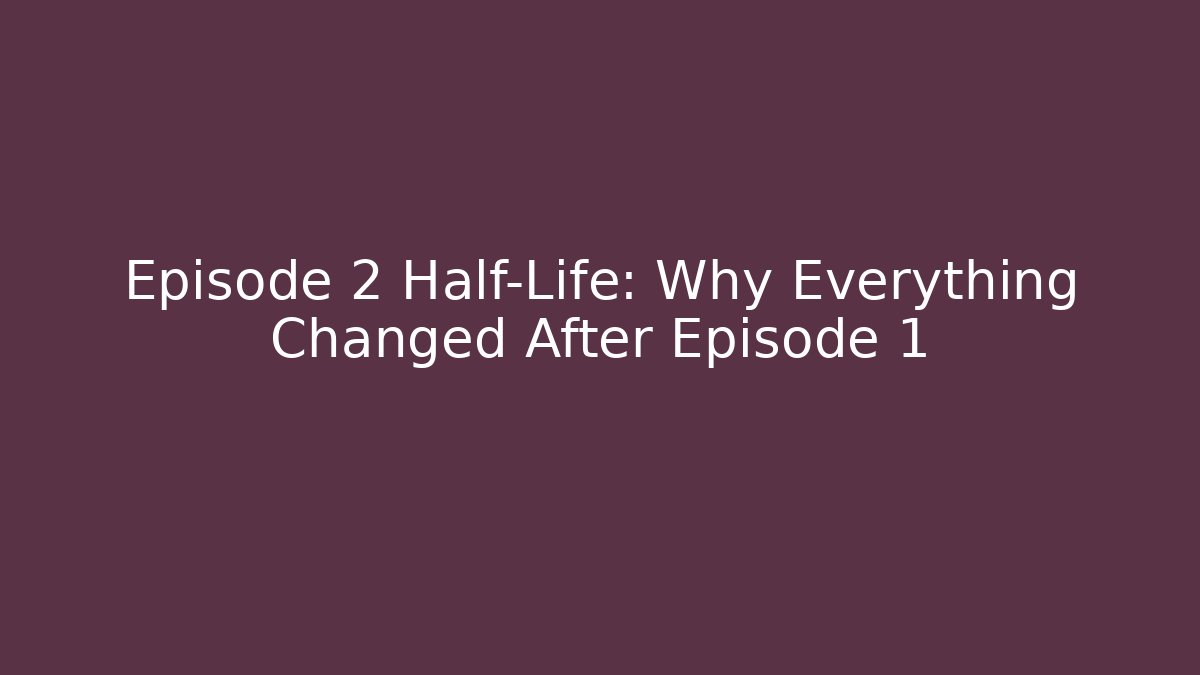 Episode 2 Half-Life: Why Everything Changed After Episode 1