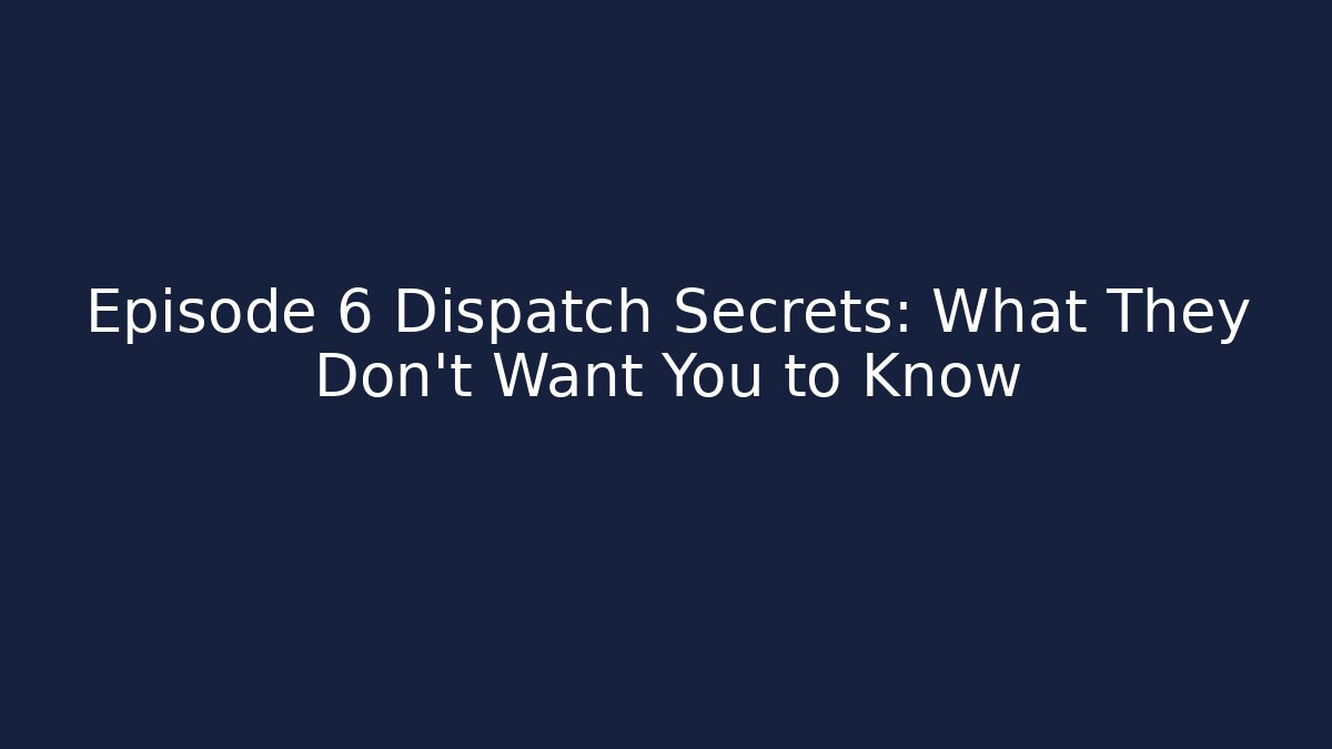 Episode 6 Dispatch Secrets: What They Don’t Want You to Know
