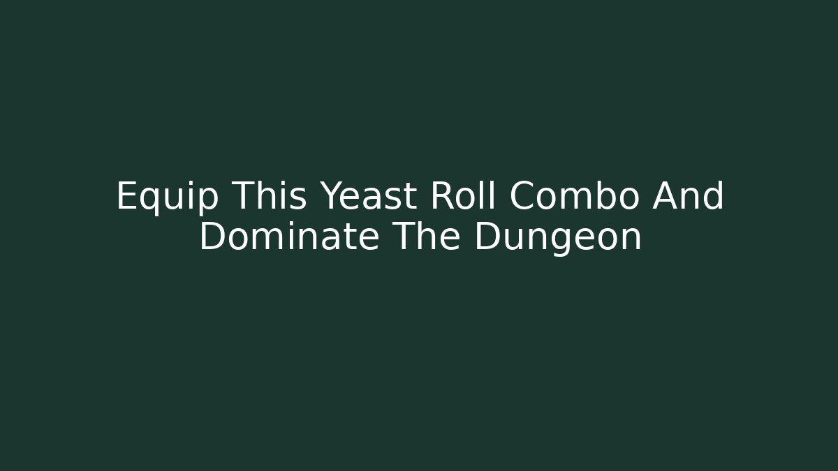 Equip This Yeast Roll Combo And Dominate The Dungeon