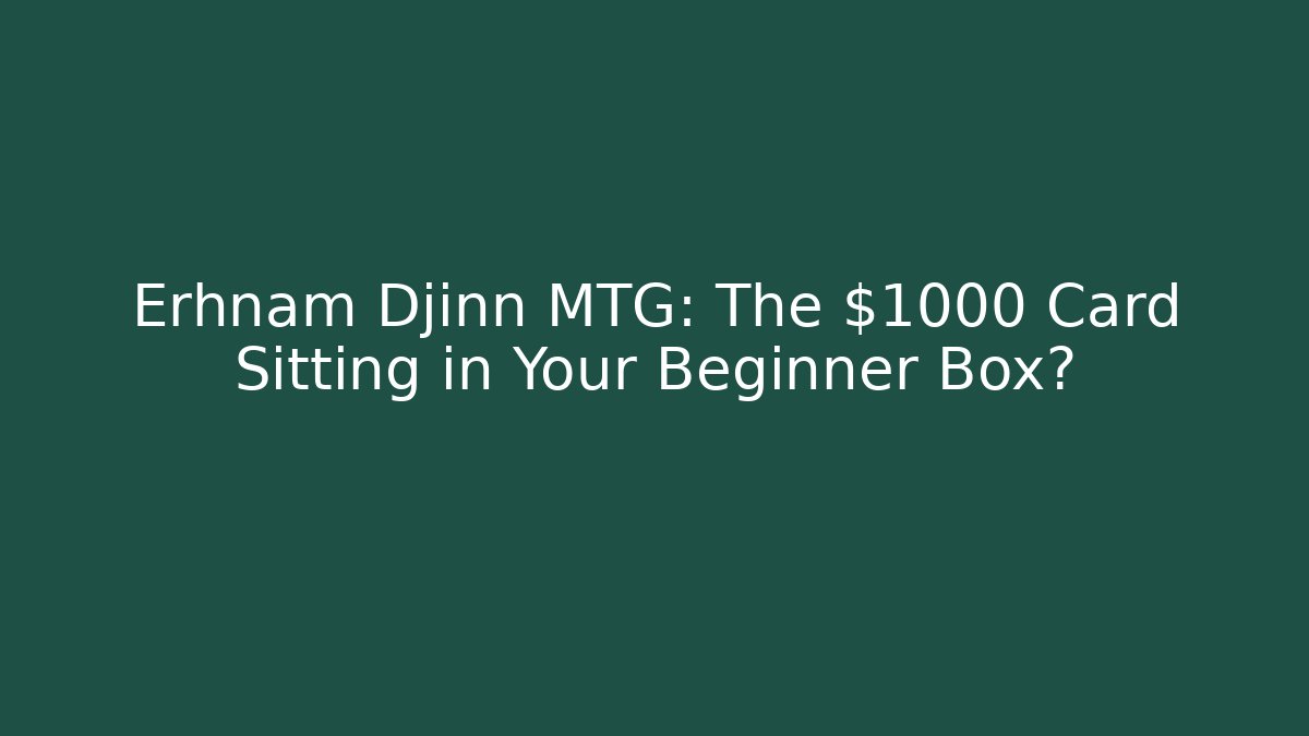 Erhnam Djinn MTG: The $1000 Card Sitting in Your Beginner Box?