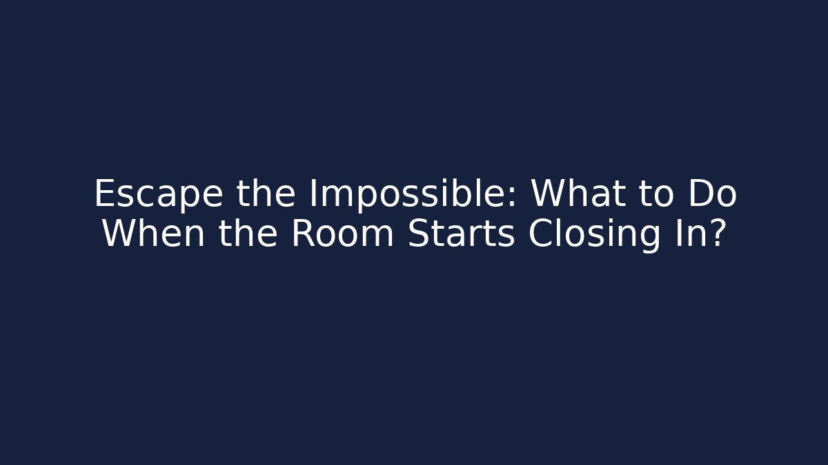 Escape the Impossible: What to Do When the Room Starts Closing In?