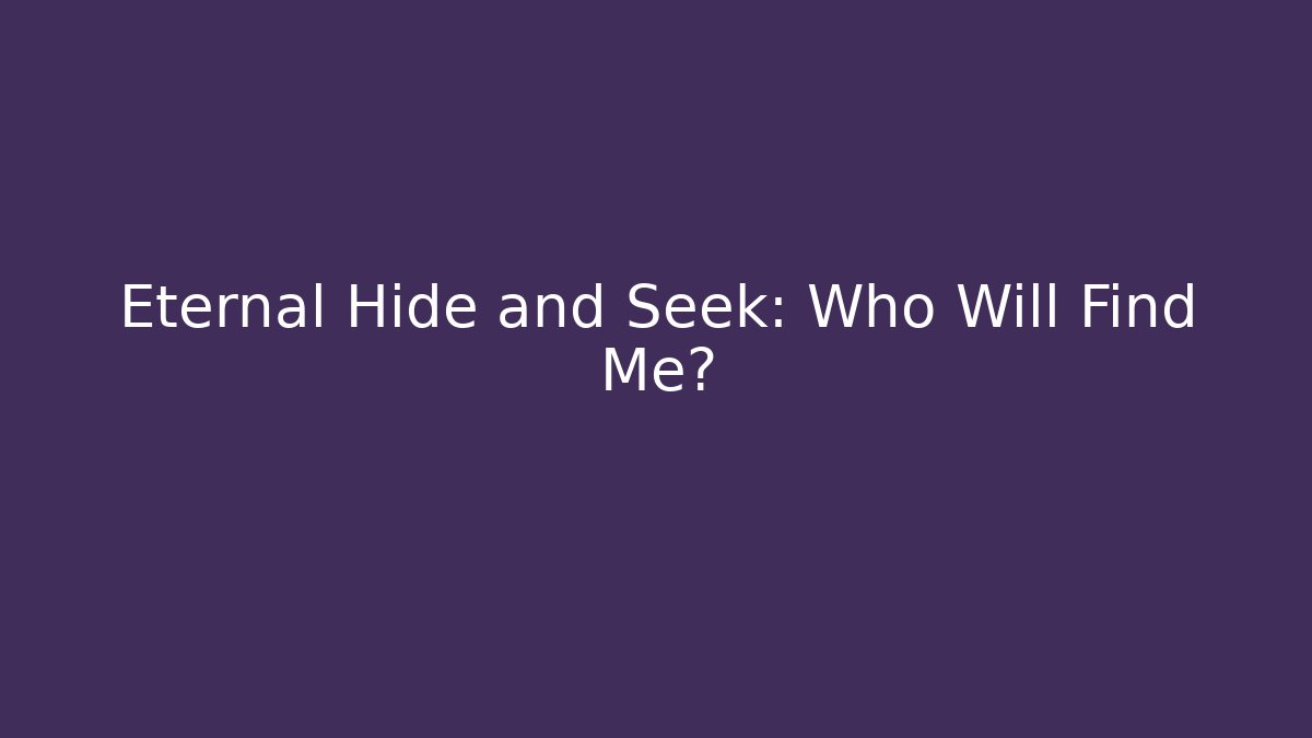 Eternal Hide and Seek: Who Will Find Me?