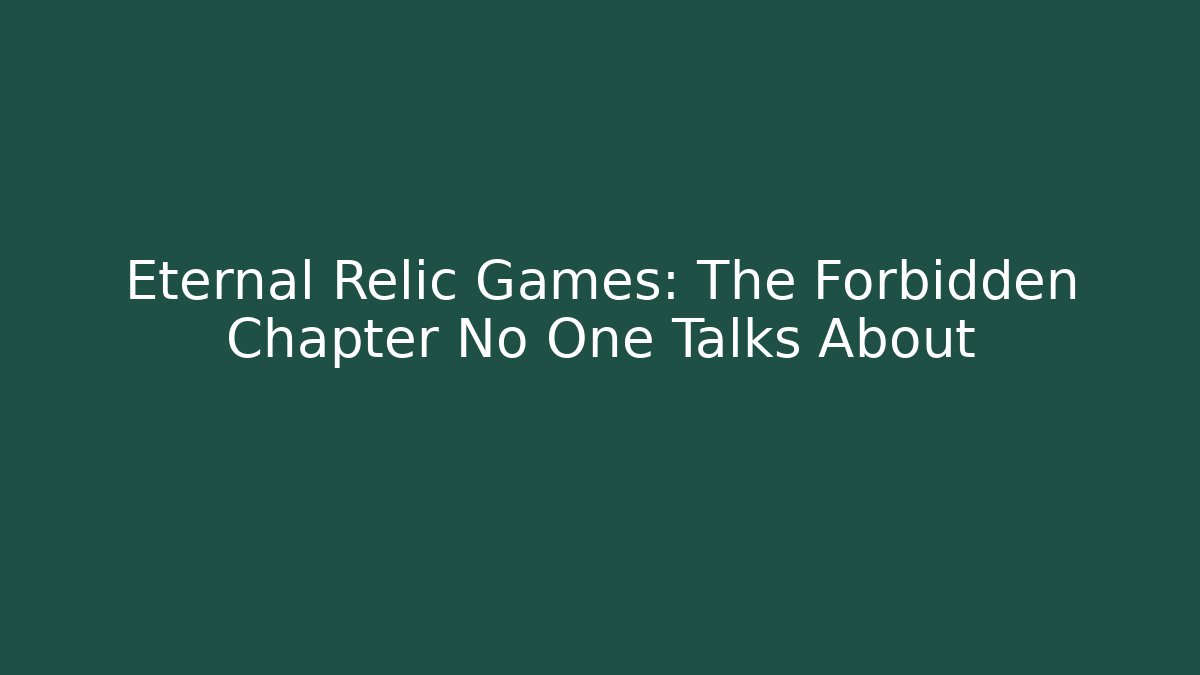 Eternal Relic Games: The Forbidden Chapter No One Talks About
