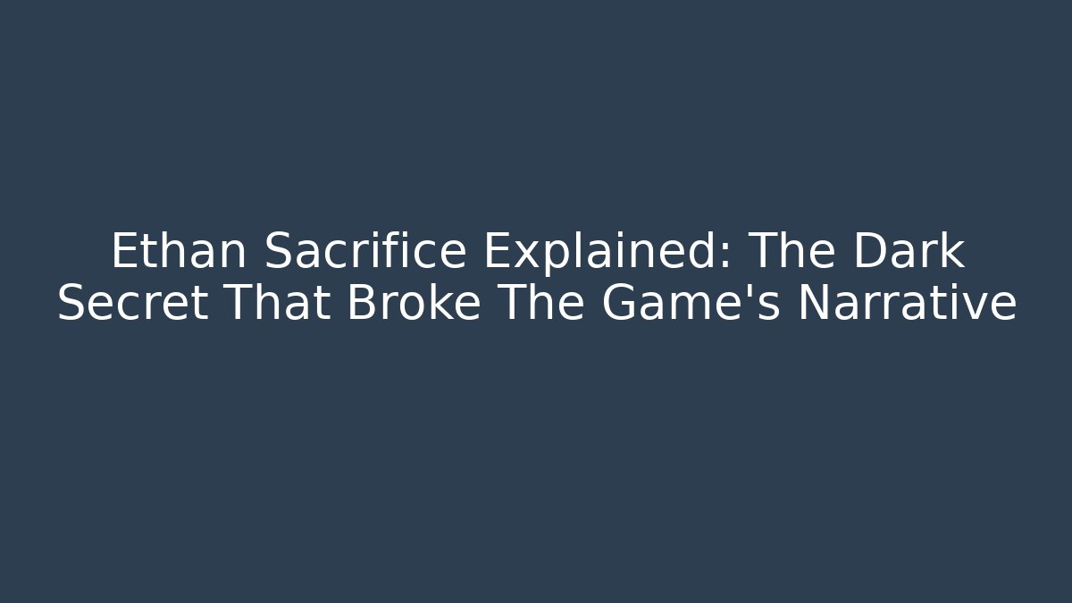 Ethan Sacrifice Explained: The Dark Secret That Broke The Game's Narrative