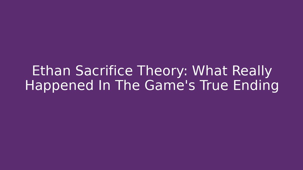 Ethan Sacrifice Theory: What Really Happened In The Game's True Ending