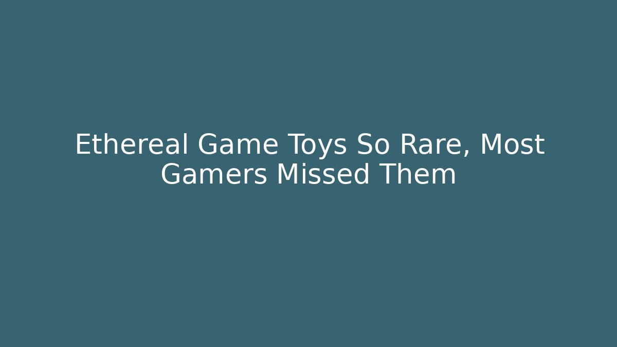 Ethereal Game Toys So Rare, Most Gamers Missed Them