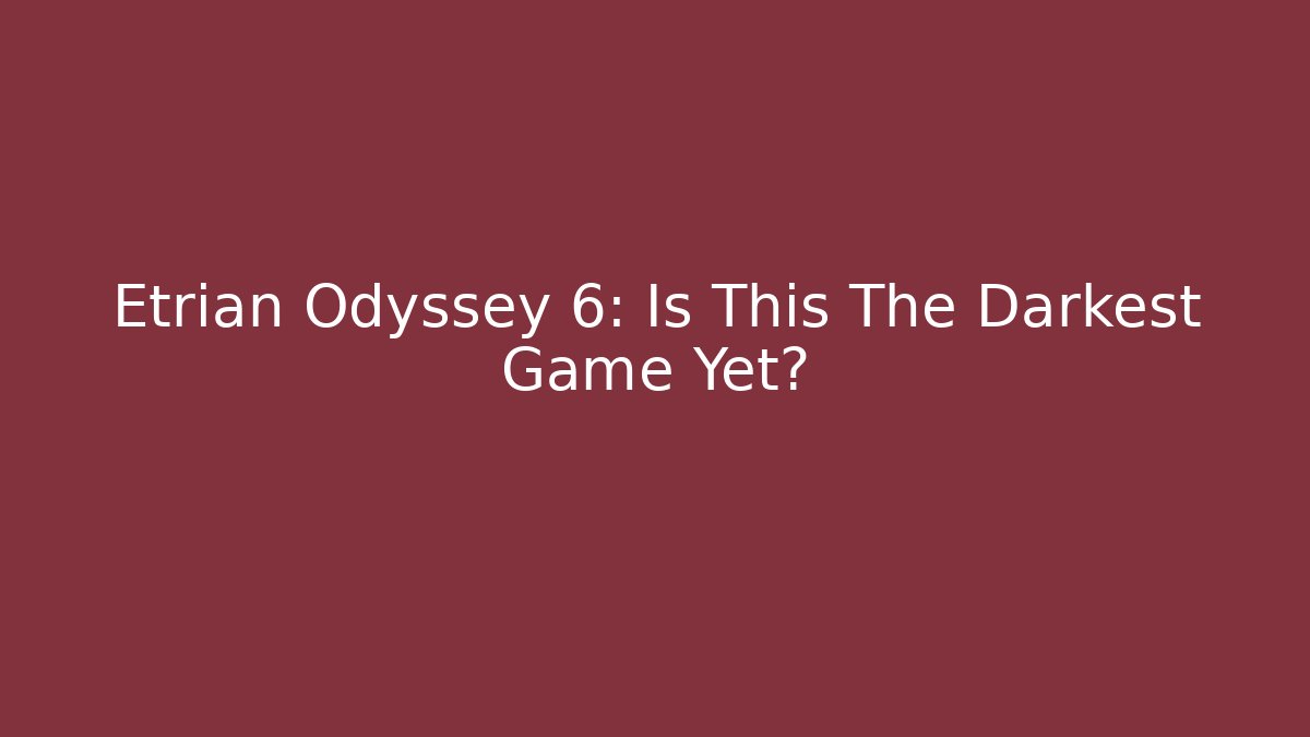Etrian Odyssey 6: Is This The Darkest Game Yet?