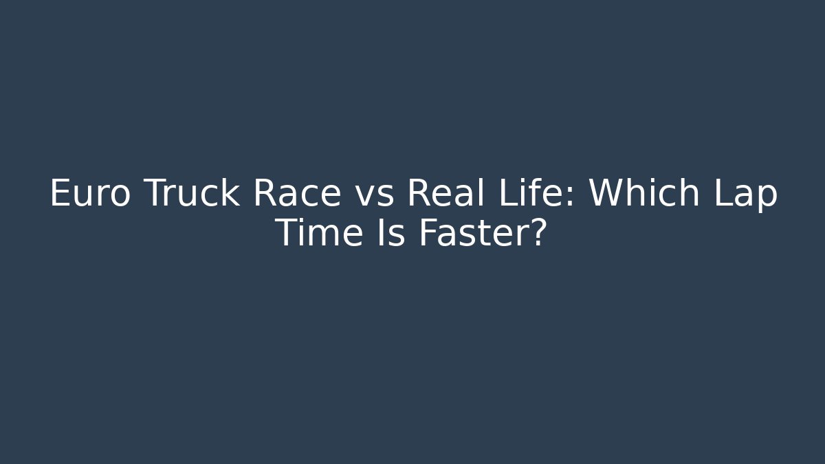 Euro Truck Race vs Real Life: Which Lap Time Is Faster?