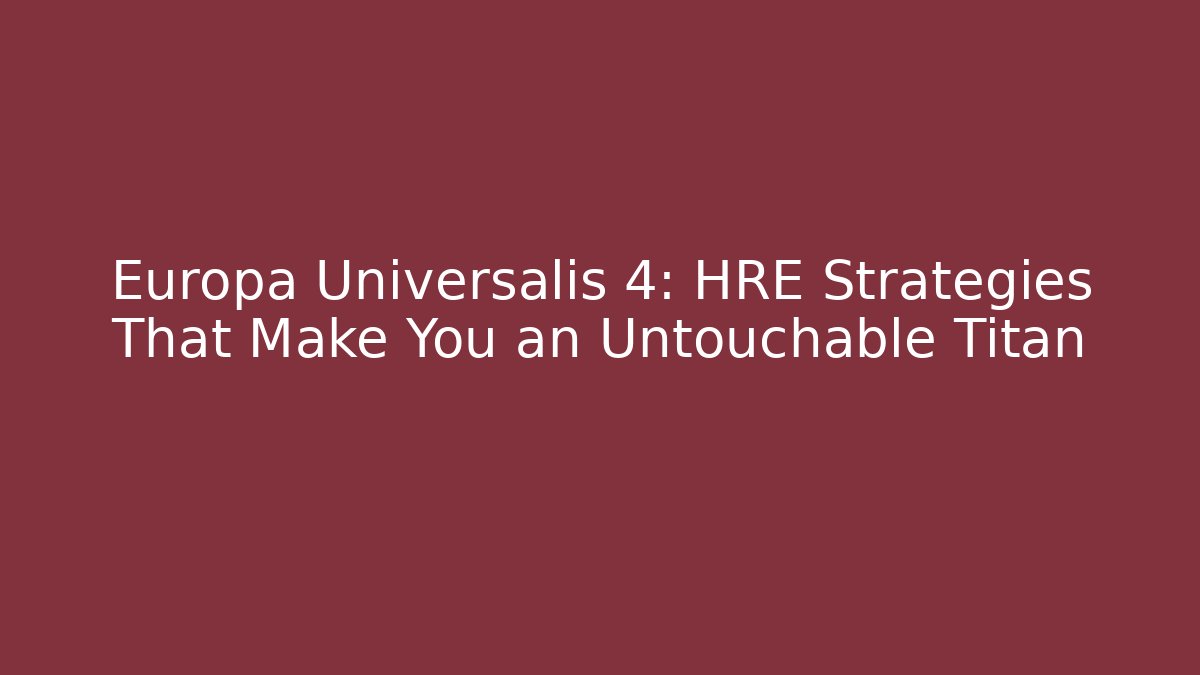 Europa Universalis 4: HRE Strategies That Make You an Untouchable Titan