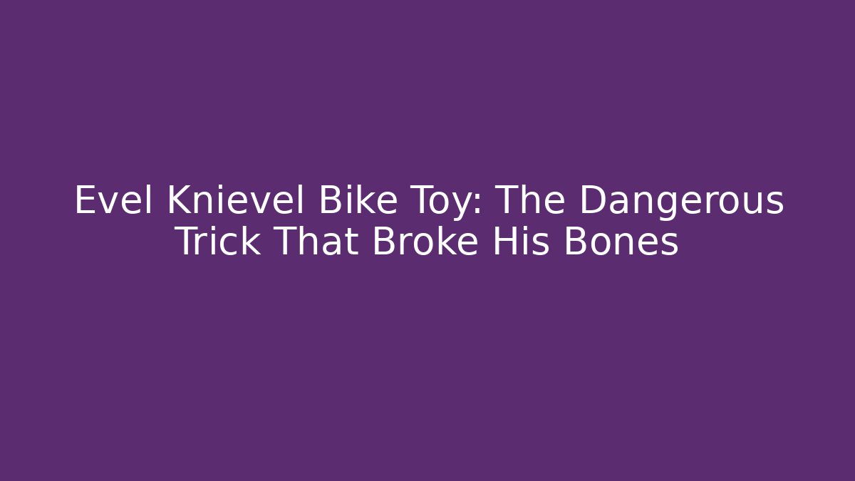 Evel Knievel Bike Toy: The Dangerous Trick That Broke His Bones