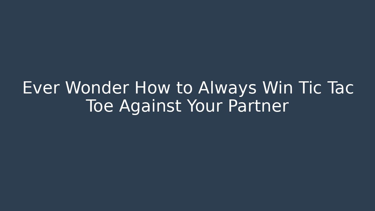 Ever Wonder How to Always Win Tic Tac Toe Against Your Partner