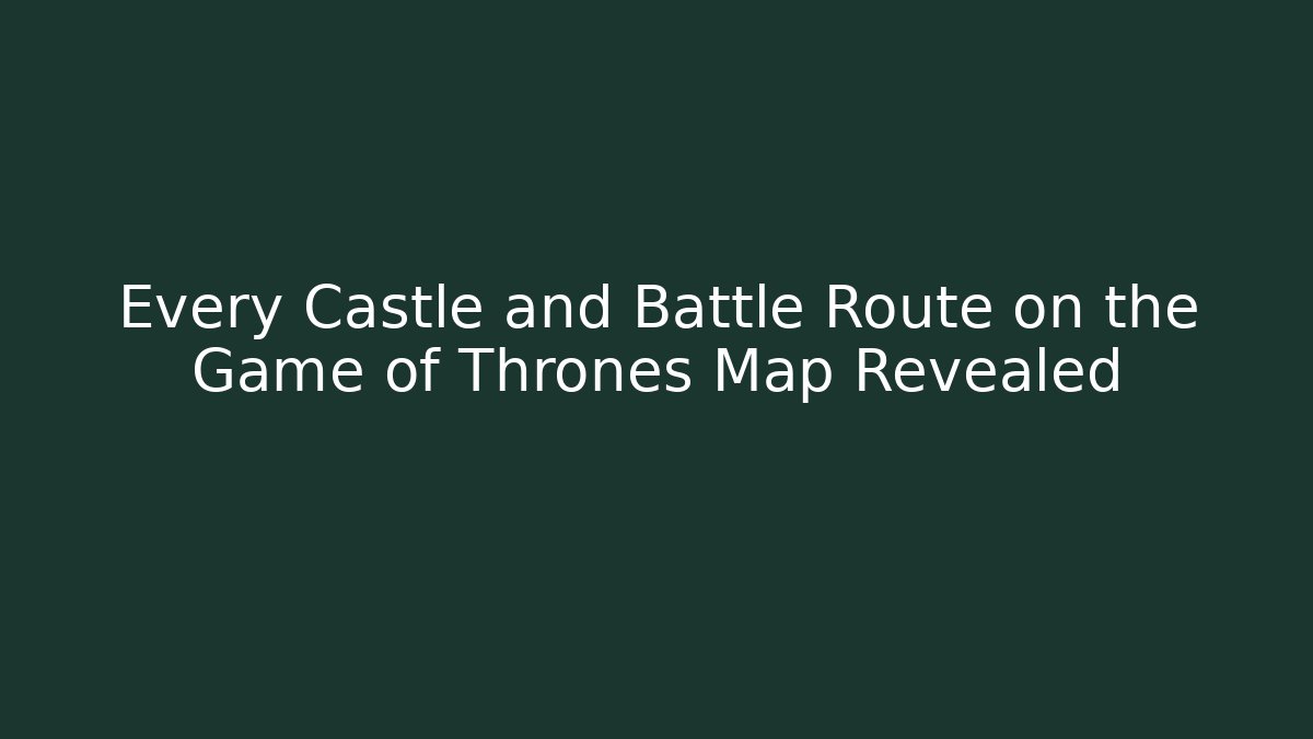 Every Castle and Battle Route on the Game of Thrones Map Revealed