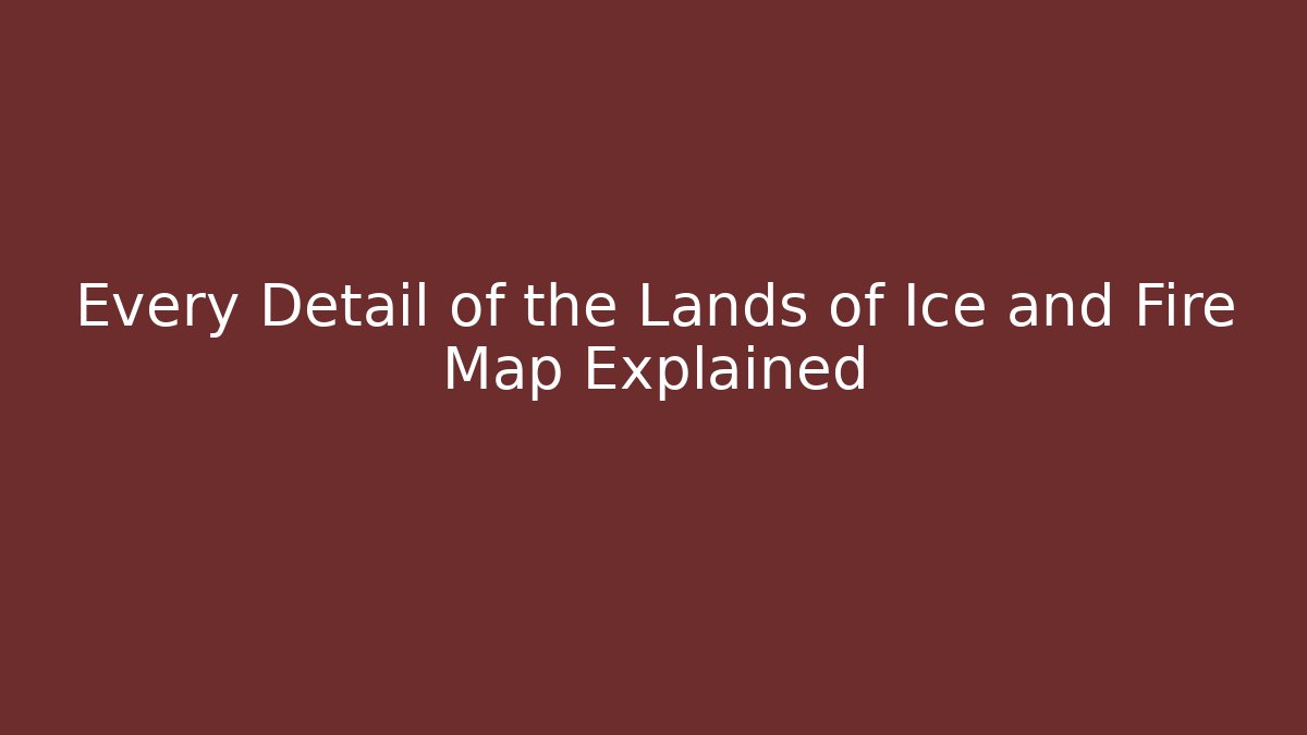 Every Detail of the Lands of Ice and Fire Map Explained