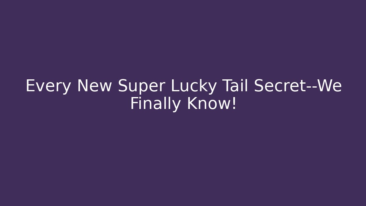 Every New Super Lucky Tail Secret—We Finally Know!