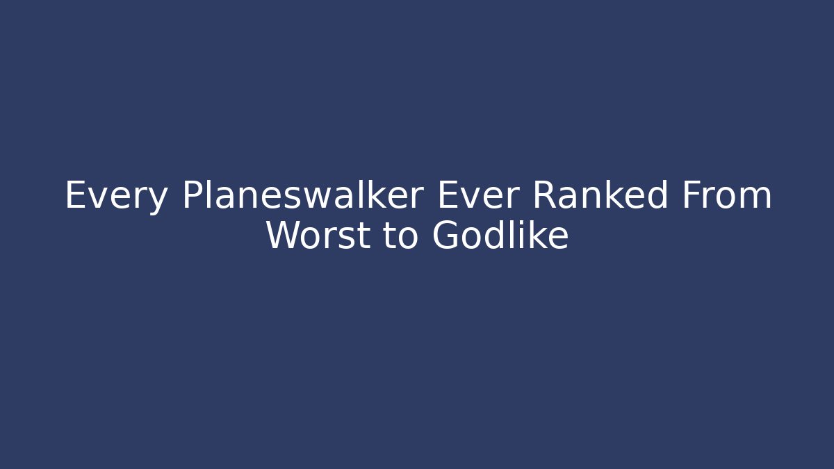 Every Planeswalker Ever Ranked From Worst to Godlike - Felix Cat Insurance