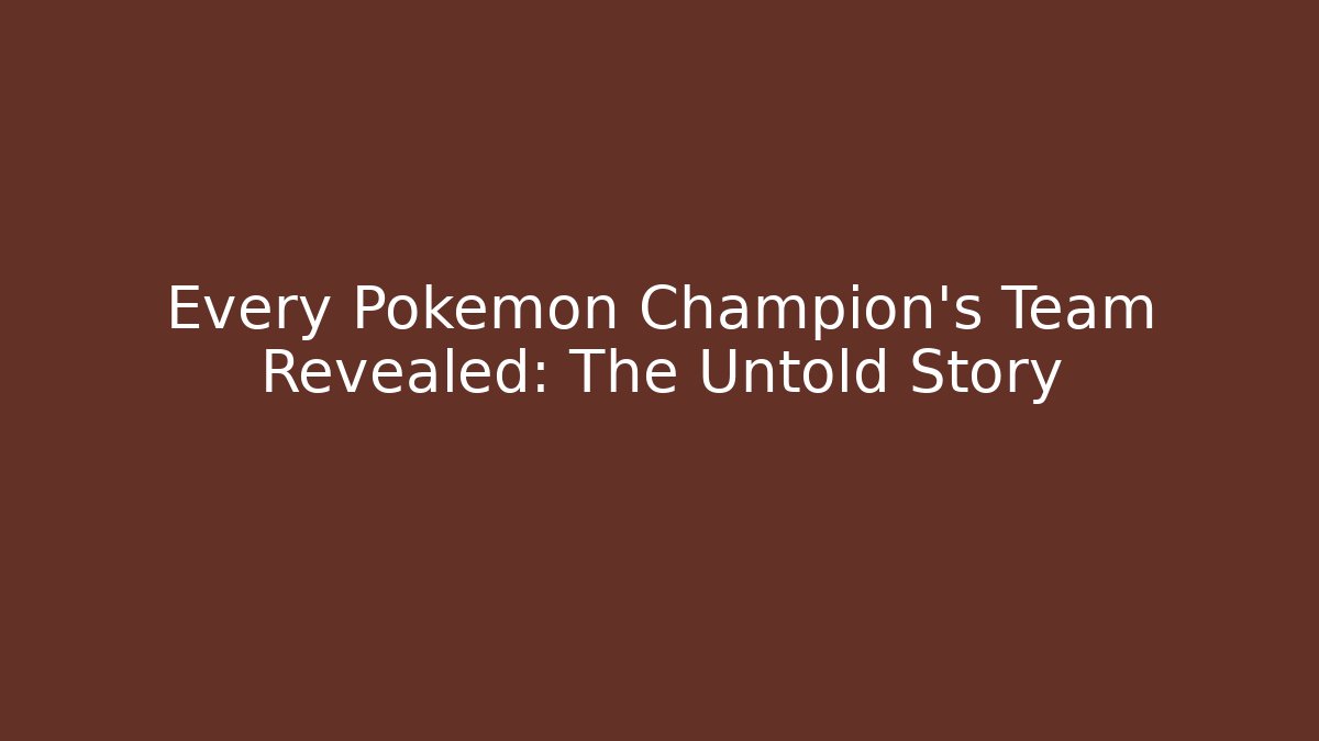Every Pokémon Champion's Team Revealed: The Untold Story