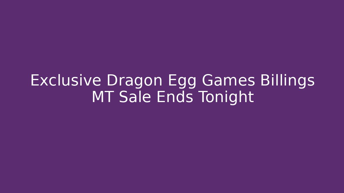 Exclusive Dragon Egg Games Billings MT Sale Ends Tonight