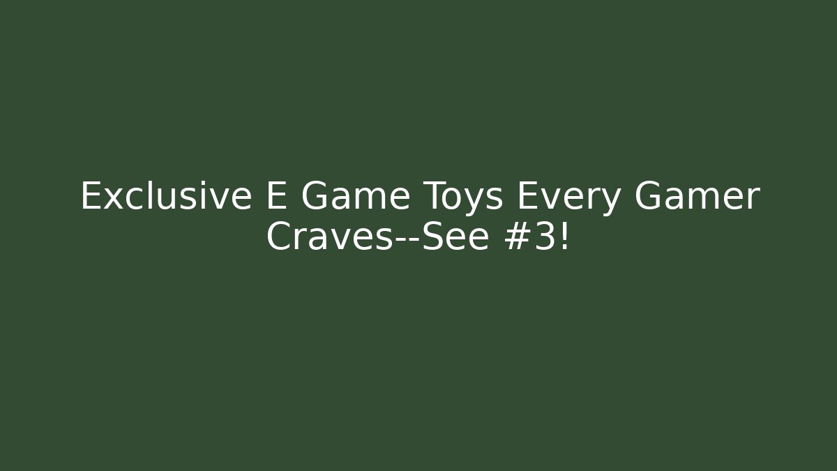 Exclusive E Game Toys Every Gamer Craves—See #3!