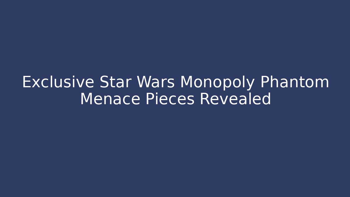 Exclusive Star Wars Monopoly Phantom Menace Pieces Revealed