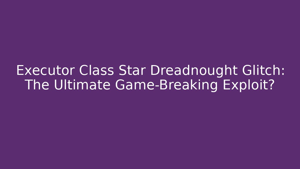 Executor Class Star Dreadnought Glitch: The Ultimate Game-Breaking Exploit? - Felix Cat Insurance