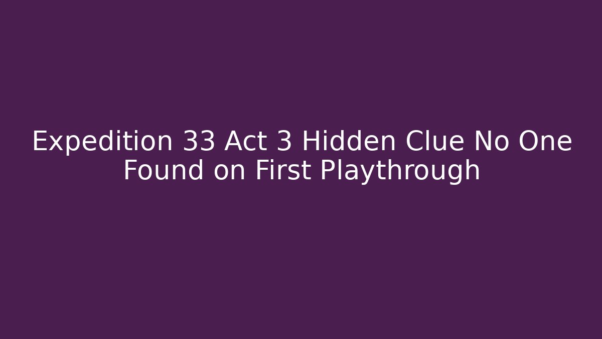 Expedition 33 Act 3 Hidden Clue No One Found on First Playthrough