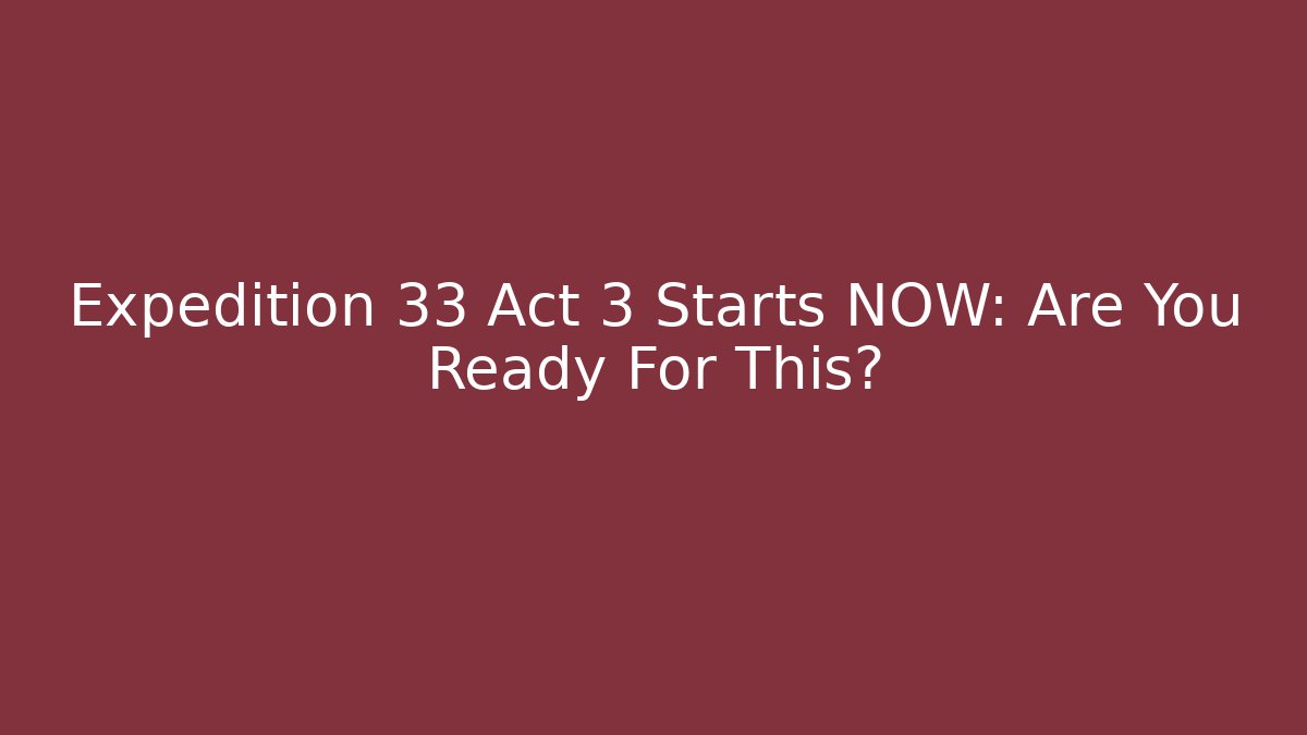 Expedition 33 Act 3 Starts NOW: Are You Ready For This?