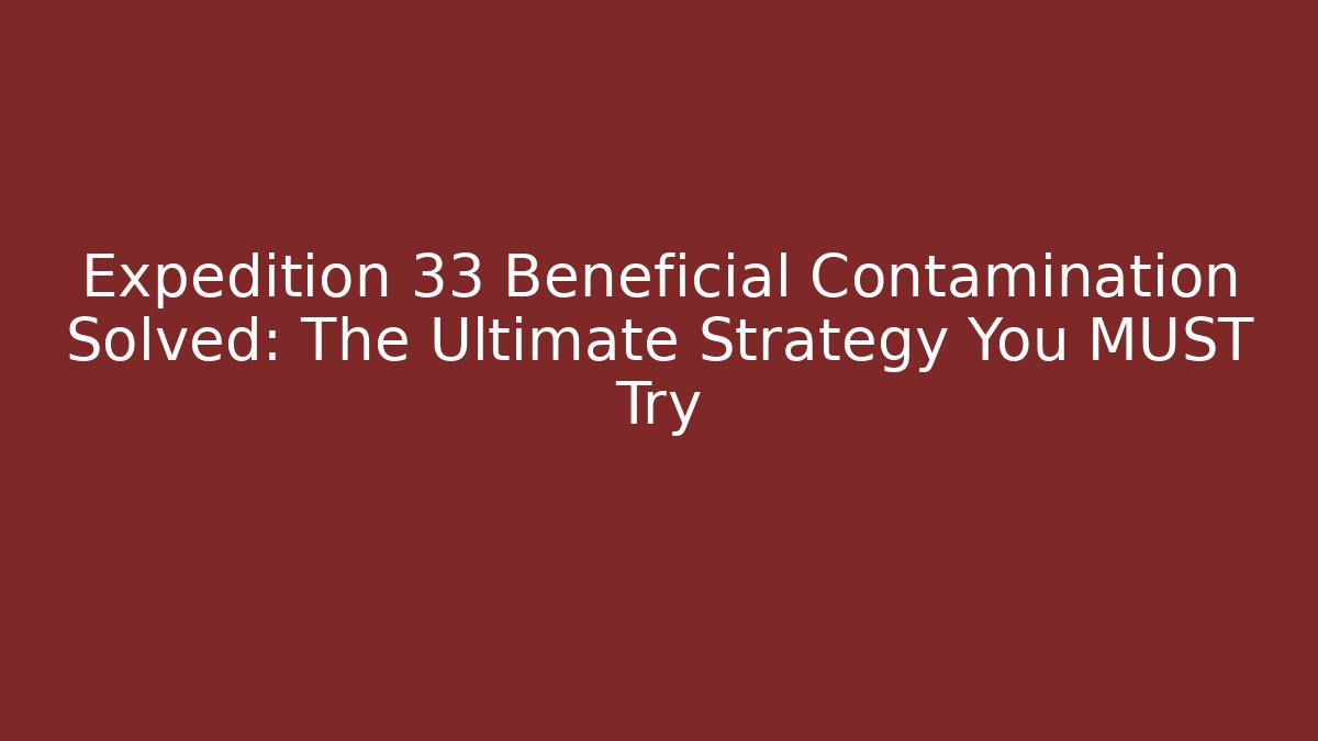 Expedition 33 Beneficial Contamination Solved: The Ultimate Strategy You MUST Try