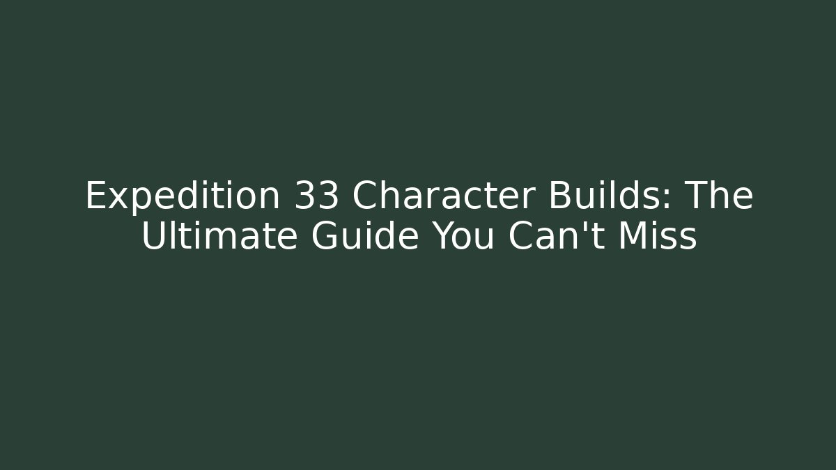 Expedition 33 Character Builds: The Ultimate Guide You Can't Miss
