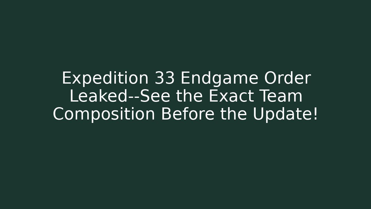 Expedition 33 Endgame Order Leaked—See the Exact Team Composition Before the Update!