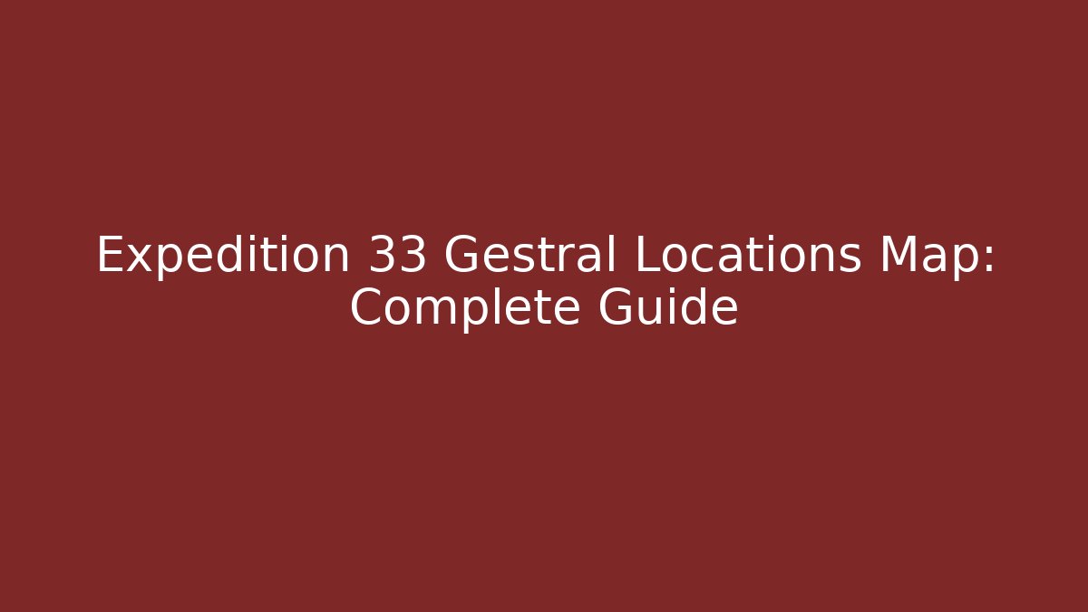 Expedition 33 Gestral Locations Map: Complete Guide
