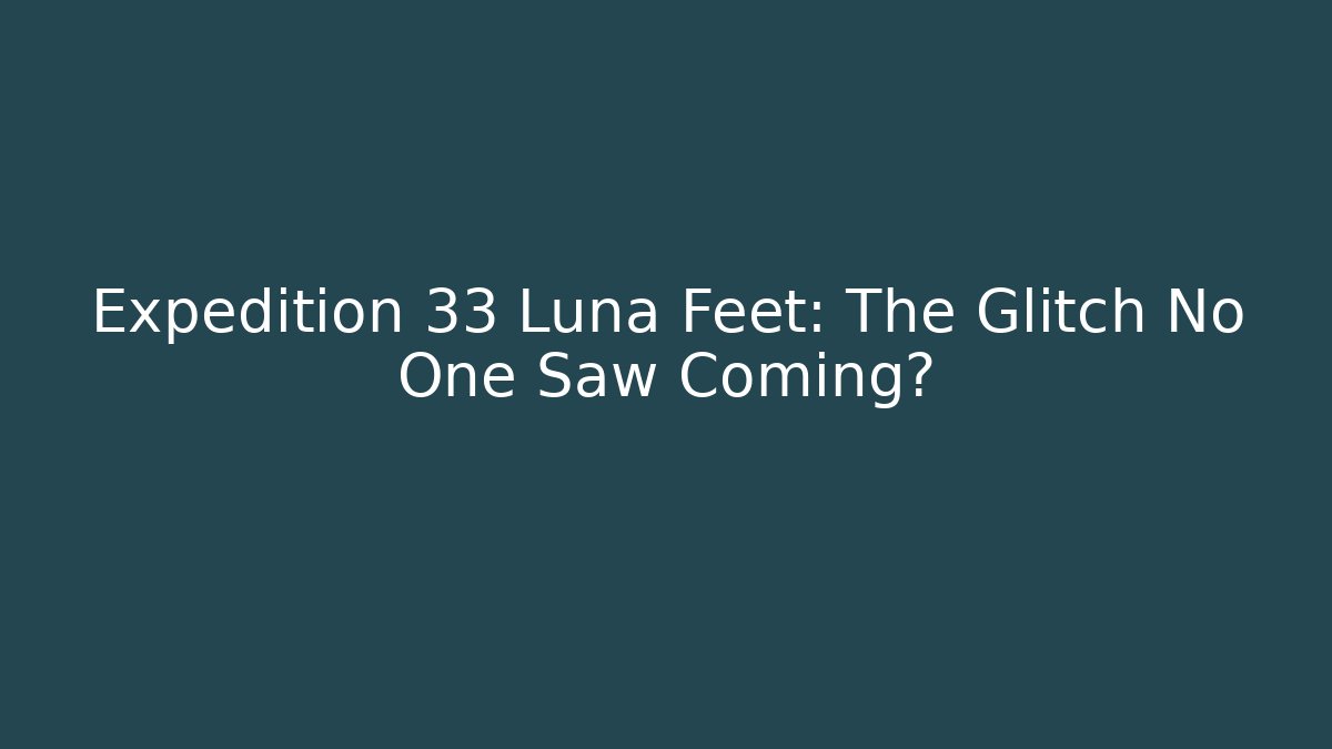 Expedition 33 Luna Feet: The Glitch No One Saw Coming?