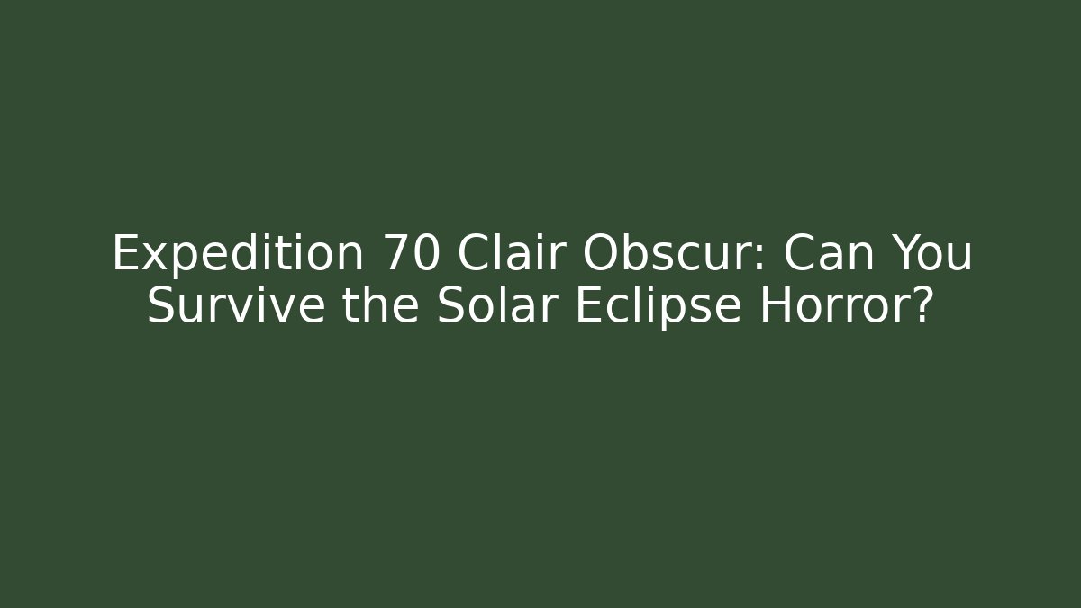 Expedition 70 Clair Obscur: Can You Survive the Solar Eclipse Horror?