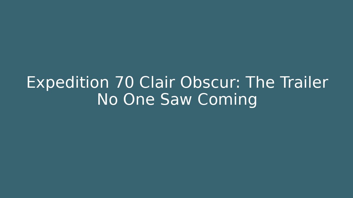 Expedition 70 Clair Obscur: The Trailer No One Saw Coming