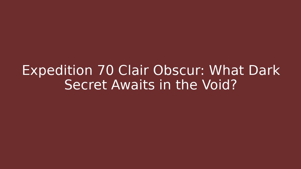 Expedition 70 Clair Obscur: What Dark Secret Awaits in the Void?