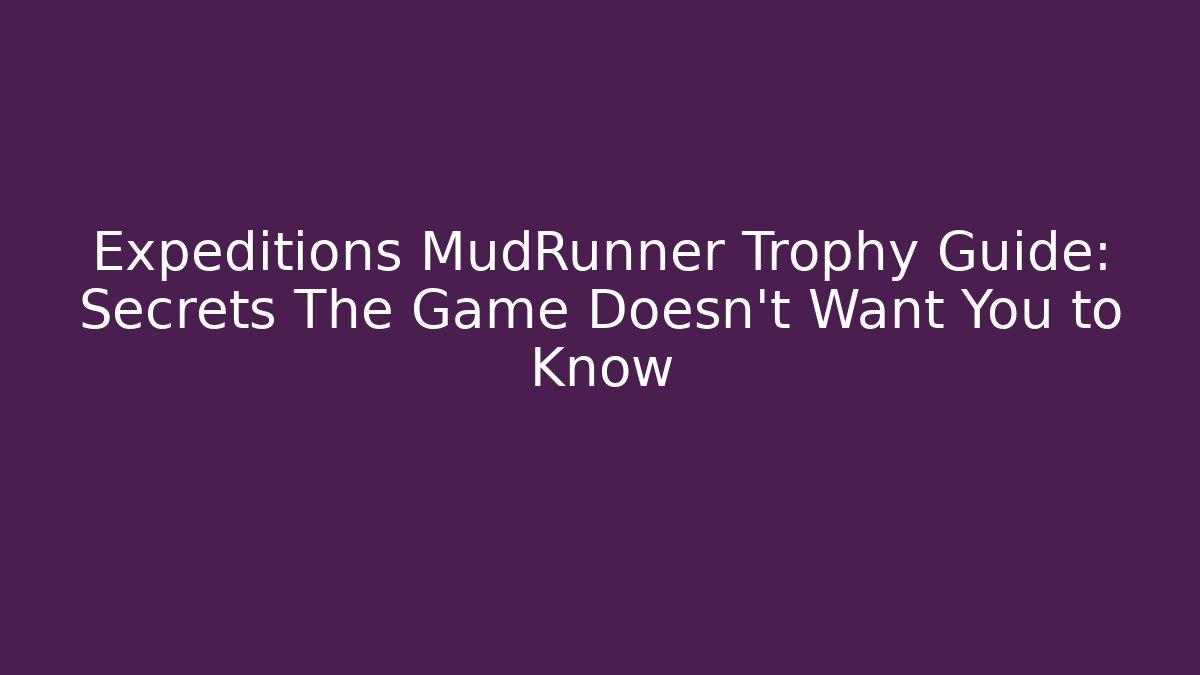 Expeditions MudRunner Trophy Guide: Secrets The Game Doesn’t Want You to Know