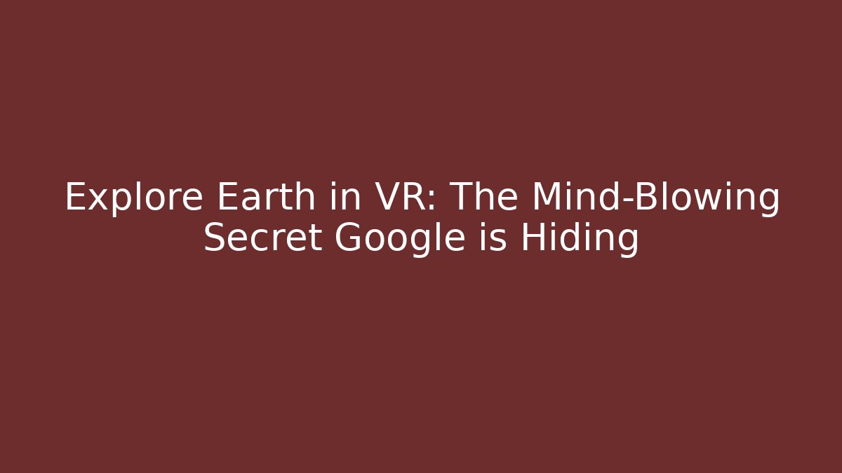 Explore Earth in VR: The Mind-Blowing Secret Google is Hiding