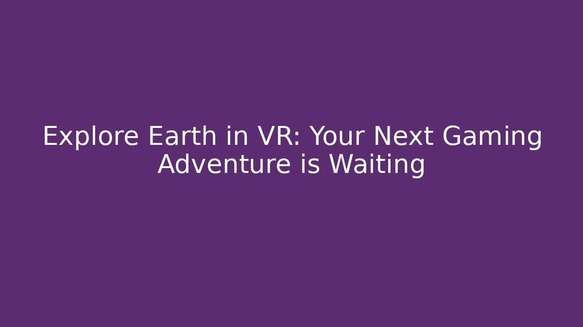 Explore Earth in VR: Your Next Gaming Adventure is Waiting