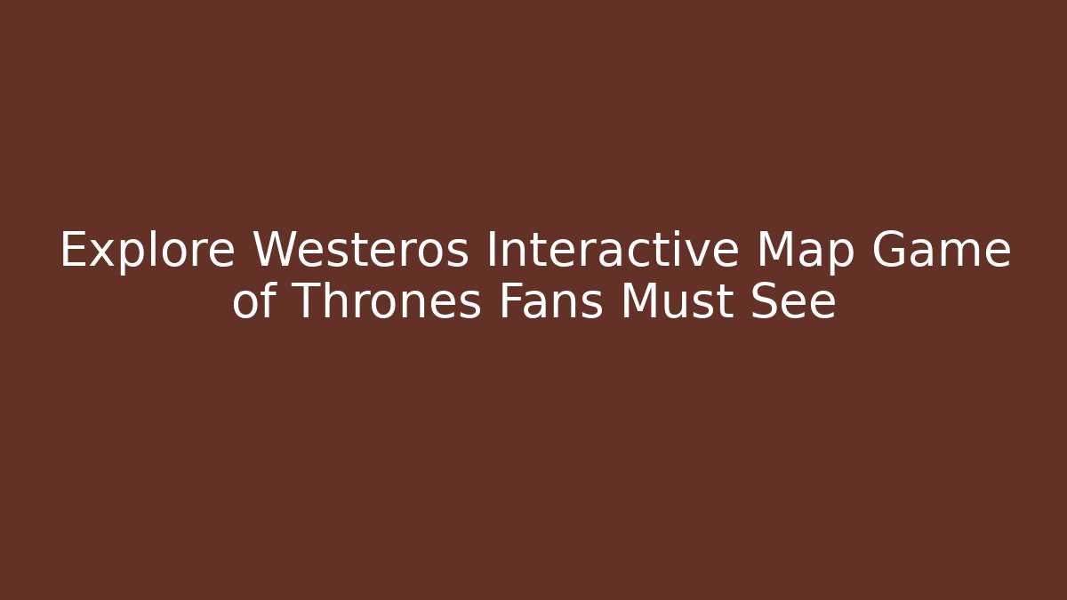 Explore Westeros Interactive Map Game of Thrones Fans Must See